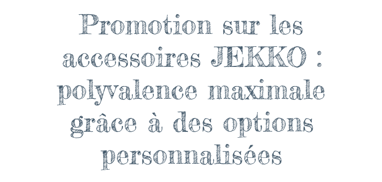 Promotion sur les accessoires JEKKO : polyvalence maximale grâce à des options personnalisées